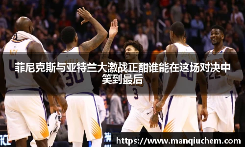 菲尼克斯与亚特兰大激战正酣谁能在这场对决中笑到最后